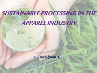 SUSTAINABLE PROCESSING IN THE 
APPAREL INDUSTRY 
BF Tech (Sem 3) 
1 
 