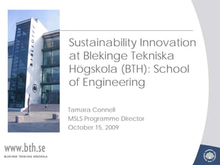Sustainability Innovation
at Blekinge Tekniska
Högskola (BTH): School
of Engineering

Tamara Connell
MSLS Programme Director
October 15, 2009
 