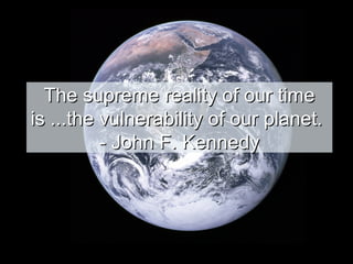 The supreme reality of our time
is ...the vulnerability of our planet.
- John F. Kennedy

 