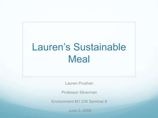 Lauren’s Sustainable
        Meal

          Lauren Prushan

        Professor Silverman

    Environment M1 CW Seminar 8

            June 3, 2009
 