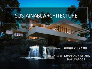 SUSTAINABL ARCHITECTURE
GUIDED BY – SUDHIR KULKARNI
PRESENTED BY – DHANANJAYMARDA
SAHIL KAPOOR
 