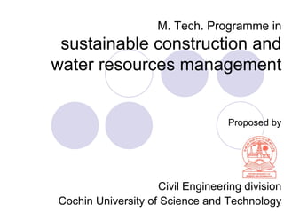 M. Tech. Programme in
 sustainable construction and
water resources management


                                   Proposed by




                    Civil Engineering division
Cochin University of Science and Technology
 