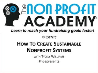 The Nonprofit Academy
PRESENTS
PRESENTS
HOW TO CREATE SUSTAINABLE
NONPROFIT SYSTEMS
WITH TYCELY WILLIAMS
#npapresents
 