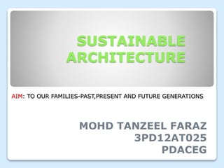 SUSTAINABLE
ARCHITECTURE
MOHD TANZEEL FARAZ
3PD12AT025
PDACEG
AIM: TO OUR FAMILIES-PAST,PRESENT AND FUTURE GENERATIONS
 