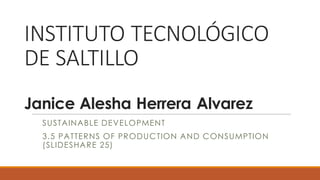INSTITUTO	TECNOLÓGICO	
DE	SALTILLO	
Janice Alesha Herrera Alvarez
SUSTAINABLE DEVELOPMENT
3.5 PATTERNS OF PRODUCTION AND CONSUMPTION
(SLIDESHARE 25)
 