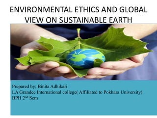 ENVIRONMENTAL ETHICS AND GLOBAL
VIEW ON SUSTAINABLE EARTH
Prepared by; Binita Adhikari
LA Grandee International college( Affiliated to Pokhara University)
BPH 2nd Sem
 
