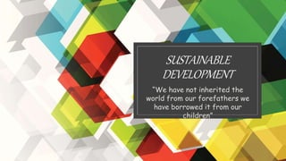 SUSTAINABLE
DEVELOPMENT
“We have not inherited the
world from our forefathers we
have borrowed it from our
children”
 