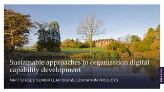 Sustainable approaches to organisation digital
capability development
MATT STREET, SENIOR LEAD DIGITAL EDUCATION PROJECTS
 