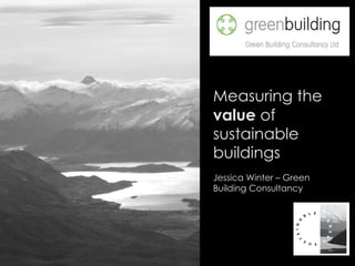 Measuring the  value  of sustainable buildings Jessica Winter – Green Building Consultancy 