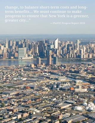 change, to balance short-term costs and long-
term benefits... We must continue to make
progress to ensure that New York is a greener,
greater city...”
                        — PlaNYC Progess Report 2010




                                                       9
 