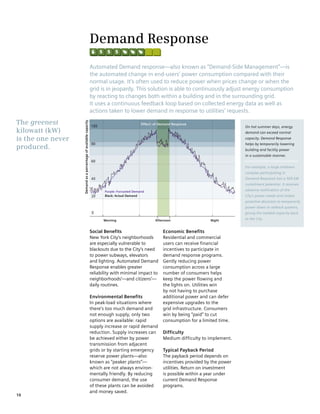 Demand Response
                                                                  Automated Demand response—also known as “Demand-Side Management”—is
                                                                  the automated change in end-users’ power consumption compared with their
                                                                  normal usage. It’s often used to reduce power when prices change or when the
                                                                  grid is in jeopardy. This solution is able to continuously adjust energy consumption
                                                                  by reacting to changes both within a building and in the surrounding grid.
                                                                  It uses a continuous feedback loop based on collected energy data as well as
                                                                  actions taken to lower demand in response to utilities’ requests.

The greenest
                   Demand as a percentage of available capacity




                                                                                               Effect: of Demand Response
                                                                                                                                              On hot summer days, energy
kilowatt (kW)                                                                                                                                 demand can exceed normal
is the one never                                                                                                                              capacity. Demand Response
                                                                                                                                              helps by temporarily lowering
produced.                                                                                                                                     building and facility power
                                                                                                                                              in a sustainable manner.


                                                                                                                                              For example, a large midtown
                                                                                                                                              complex participating in
                                                                                                                                              Demand Response has a 500 kW
                                                                                                                                              curtailment potential. It receives
                                                                         Purple: Forcasted Demand                                             advance notification of the
                                                                         Black: Actual Demand                                                 City’s power needs and makes
                                                                                                                                              proactive decisions to temporarily
                                                                                                                                              power down or setback systems,
                                                                                                                                              giving the needed capacity back
                                                                        Morning                        Afternoon                 Night        to the City.


                                                                  Social Benefits                          Economic Benefits
                                                                  New York City’s neighborhoods            Residential and commercial
                                                                  are especially vulnerable to             users can receive financial
                                                                  blackouts due to the City’s need         incentives to participate in
                                                                  to power subways, elevators              demand response programs.
                                                                  and lighting. Automated Demand           Gently reducing power
                                                                  Response enables greater                 consumption across a large
                                                                  reliability with minimal impact to       number of consumers helps
                                                                  neighborhoods’—and citizens’—            keep the power flowing and
                                                                  daily routines.                          the lights on. Utilities win
                                                                                                           by not having to purchase
                                                                  Environmental Benefits                   additional power and can defer
                                                                  In peak-load situations where            expensive upgrades to the
                                                                  there’s too much demand and              grid infrastructure. Consumers
                                                                  not enough supply, only two              win by being “paid” to cut
                                                                  options are available: rapid             consumption for a limited time.
                                                                  supply increase or rapid demand
                                                                  reduction. Supply increases can          Difficulty
                                                                  be achieved either by power              Medium difficulty to implement.
                                                                  transmission from adjacent
                                                                  grids or by starting emergency           Typical Payback Period
                                                                  reserve power plants—also                The payback period depends on
                                                                  known as “peaker plants”—                incentives provided by the power
                                                                  which are not always environ-            utilities. Return on investment
                                                                  mentally friendly. By reducing           is possible within a year under
                                                                  consumer demand, the use                 current Demand Response
                                                                  of these plants can be avoided           programs.
                                                                  and money saved.
10
 