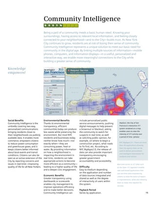 Community Intelligence
                                       Being a part of a community meets a basic human need. Knowing your
                                       surroundings, having access to relevant local information, and feeling closely
                                       connected to your neighborhood—and to the City—builds trust. As New York
                                       City continues to grow, residents are at risk of losing their sense of community.
                                       Community Intelligence represents a unique solution to meet our basic need for
                                       community in the digital age. By linking multiple sources of information—mobile
                                       phones, computers, and information displays—in a useful, personalized and
                                       interactive way, we enable more meaningful connections to the City while
                                       building a greater sense of community.

Knowledge
empowers!




Social Benefits                        Environmental Benefits                include personalized public
Community Intelligence is the          Thanks to environmental               service announcements; pushing        HeyGov!, the City of San
umbrella covering two-way,             transparency, efficient               digital messages to help prevent      Francisco’s interactive 311

personalized communications            communities today can produce         a brownout or blackout; asking        system rendered on a map
                                                                                                                   enables users to view the
bringing residents closer to           less waste while preserving the       the community to watch for
                                                                                                                   intensity of 311 activity over
their neighborhoods via publicly       environment. But most NYC             suspects in real time; as well
                                                                                                                   a period of time. (photo)
available data. It enables more        residents and businesses today        as soliciting public opinion, for
commerce; empowers citizens            neither know how much—nor             example, on where to begin a
                                                                                                                   NYC BigApps2.0—There are more
to reduce power consumption            exactly when—they are                 construction project, what roads
                                                                                                                   than 50 applications showing
and greenhouse gases; and it           consuming power, heat or              to fix first, etc. According to
                                                                                                                   how city agency data can be
keeps citizens better informed         water. By providing information       NYC BigApps2.0, the release of
                                                                                                                   used to deliver personalized
about local events and transit         on how a neighborhood is              data can also provide important
                                                                                                                   and intelligent information for
conditions. Citizens can also be       impacting the environment in          transparency encouraging
                                                                                                                   residents and visitors.
seen as an active extension of the     real time, residents can take         greater government
City by reporting concerns and         appropriate actions to become         accountability and accessibility.
issues in real-time—improving          more efficient as a community—                                            Real-time access to 311 data such
quality of life for all New Yorkers.   leading to a higher quality of life   Difficulty                          as the Open 311 approach enables
                                       and a deeper civic engagement.        Easy to medium depending            new web-based applications that
                                                                             on the application and number       use real-time data empowering
                                       Economic Benefits                     of data sources integrated and      citizens to track the status of repairs
                                       Greater transparency using            shared as well as the degree
                                                                                                                 or improvements, while also allowing
                                       dashboards or scorecards              of interactivity of users within
                                                                                                                 them to make new requests for
                                       enables city management to            the system.
                                                                                                                 services.
                                       improve operations efficiency
                                       and to make better decisions.         Payback Period
                                       Community Intelligence can            Varies by application.                                                        15
 