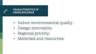 CHARACTERISTICSOF
GREEN BUILDINGS
• Indoor environmental quality.
Design innovation.
* Regional priority.
Materials and resources.
 