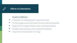 Effectsof urbanization
Positive Effects -
Creation of employment opportunities
Technological and infrastructural advancements
Improved transportation and communication
• Quality educational and medical facilities
Improved standards of living
 