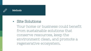 Methods
• Site Solutions
Your home or business could benefit
from sustainable solutions that
conserve resources, keep the
environment clean, and promote a
regenerative ecosystem.
 