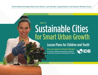 Emma Näslund-Hadley, María Clara Ramos, Juan Paredes, Ángela Bolívar, and Gustavo Wilches-Chaux
Lesson Plans for Children and Youth
Rise Up Against Climate Change!
A school-centered educational initiative
of the Inter-American Development Bank
Sustainable Cities
for Smart Urban Growth
Topic 5:
 