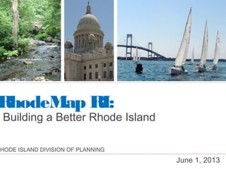 Building a Better Rhode Island
June 1, 2013
RhodeMap RI:
RHODE ISLAND DIVISION OF PLANNING
 