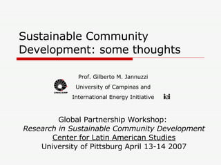 Sustainable Community Development: some thoughts Global Partnership Workshop:  Research in Sustainable Community Development Center for Latin American Studies University of Pittsburg April 13-14 2007 Prof. Gilberto M. Jannuzzi University of Campinas and International Energy Initiative 