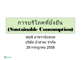 การบริโภคที่ยั่งยืน (Sustainable
Consumption)
สฤณี อาชวานันทกุล
บริษัท ป่าสาละ จากัด
29 กรกฎาคม 2558
 