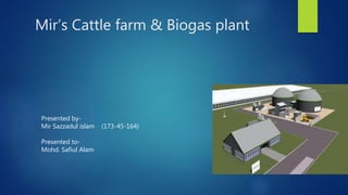 Mir’s Cattle farm & Biogas plant
Presented by-
Mir Sazzadul islam (173-45-164)
Presented to-
Mohd. Safiul Alam
 