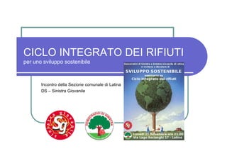 CICLO INTEGRATO DEI RIFIUTI
per uno sviluppo sostenibile



       Incontro della Sezione comunale di Latina
       DS – Sinistra Giovanile