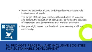 New employees &
anniversaries
16. PROMOTE PEACEFUL AND INCLUSIVE SOCIETIES
FOR SUSTAINABLE DEVELOPMENT
• Access to justice for all, and building effective, accountable
institutions at all levels
• The target of these goals includes the reduction of violence,
and torture, the reduction of corruption, as well as the creation
of institutions and governments that work for everyone.
• Use your right to elect the leaders in your country and local
community.
 