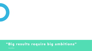 “Big results require big ambitions”
Heraclitus
 
