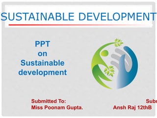 SUSTAINABLE DEVELOPMENT
Submitted To: Subm
Miss Poonam Gupta. Ansh Raj 12thB
PPT
on
Sustainable
development
 