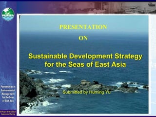 Sustainable Development StrategySustainable Development Strategy
for the Seas of East Asiafor the Seas of East Asia
Submitted by Huming Yu
PRESENTATION
ON
 