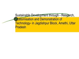 Sustainable Development through - Research, Customisation and Demonstration of Technology- in Jagdishpur Block, Amethi, Uttar Pradesh 