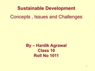Sustainable Development
Concepts , Issues and Challenges
By – Hardik Agrawal
Class 10
Roll No 1011
1
 