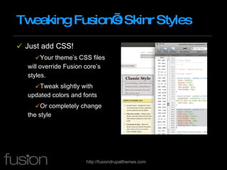 Tweaking Fusion’s Skinr Styles Just add CSS! Your theme’s CSS files will override Fusion core’s styles. Tweak slightly with updated colors and fonts Or completely change the style 