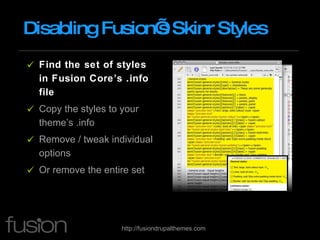Disabling Fusion’s Skinr Styles Find the set of styles in Fusion Core’s .info file Copy the styles to your theme’s .info Remove / tweak individual options Or remove the entire set 