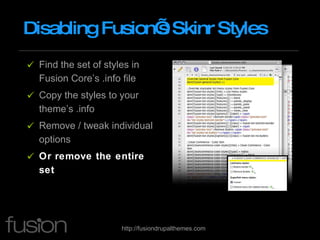 Disabling Fusion’s Skinr Styles Find the set of styles in Fusion Core’s .info file Copy the styles to your theme’s .info Remove / tweak individual options Or remove the entire set 