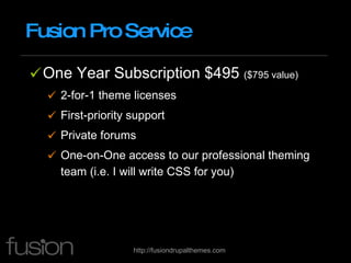 Fusion Pro Service One Year Subscription $495  ($795 value) 2-for-1 theme licenses First-priority support Private forums One-on-One access to our professional theming team (i.e. I will write CSS for you) 