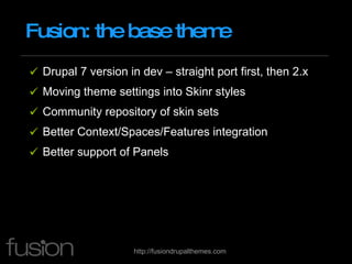 Fusion: the base theme Drupal 7 version in dev – straight port first, then 2.x Moving theme settings into Skinr styles Community repository of skin sets Better Context/Spaces/Features integration Better support of Panels 