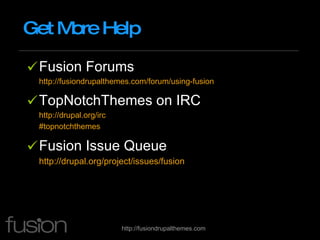 Get More Help Fusion Forums http://fusiondrupalthemes.com/forum/using-fusion TopNotchThemes on IRC http://drupal.org/irc   #topnotchthemes Fusion Issue Queue http://drupal.org/project/issues/fusion   