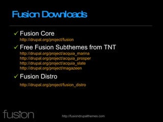 Fusion Downloads Fusion Core http://drupal.org/project/fusion Free Fusion Subthemes from TNT http://drupal.org/project/acquia_marina   http://drupal.org/project/acquia_prosper   http://drupal.org/project/acquia_slate   http://drupal.org/project/magazeen   Fusion Distro http://drupal.org/project/fusion_distro   