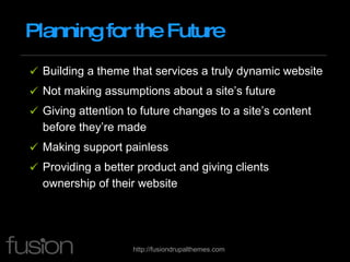 Planning for the Future Building a theme that services a truly dynamic website Not making assumptions about a site’s future Giving attention to future changes to a site’s content before they’re made Making support painless Providing a better product and giving clients ownership of their website 