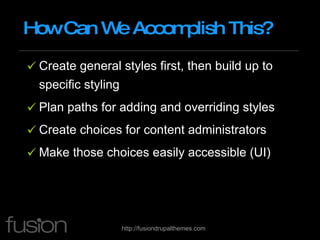 How Can We Accomplish This? Create general styles first, then build up to specific styling Plan paths for adding and overriding styles Create choices for content administrators Make those choices easily accessible (UI) 