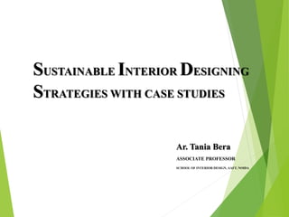 SUSTAINABLE INTERIOR DESIGNING
STRATEGIES WITH CASE STUDIES
Ar. Tania Bera
ASSOCIATE PROFESSOR
SCHOOL OF INTERIOR DESIGN, AAFT, NOIDA
 