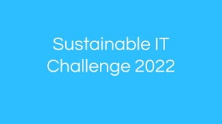 Sustainable IT
Challenge 2022
 