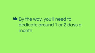 By the way, you’ll need to
dedicate around 1 or 2 days a
month
 