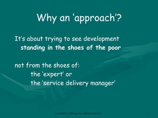 Why an ‘approach’? It’s about trying to see development  standing in the shoes of the poor   not from the shoes of: the ‘expert’ or  the ‘service delivery manager’ 