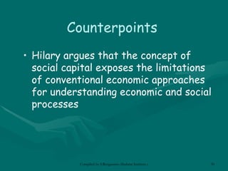 Counterpoints Hilary argues that the concept of social capital exposes the limitations of conventional economic approaches for understanding economic and social processes 