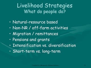 Livelihood Strategies W hat do people do? Natural-resource based Non-NR / off-farm activities Migration / remittances Pensions and grants Intensification vs. diversification Short-term vs. long-term 