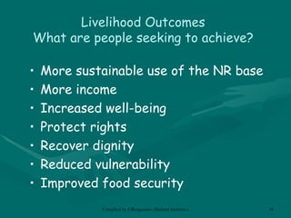 Livelihood Outcomes W hat are people seeking to achieve? More sustainable use of the NR base More income Increased well-being Protect rights Recover dignity Reduced vulnerability Improved food security 