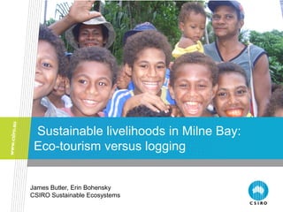 Sustainable livelihoods in Milne Bay:
Eco-tourism versus logging
James Butler, Erin Bohensky
CSIRO Sustainable Ecosystems
 