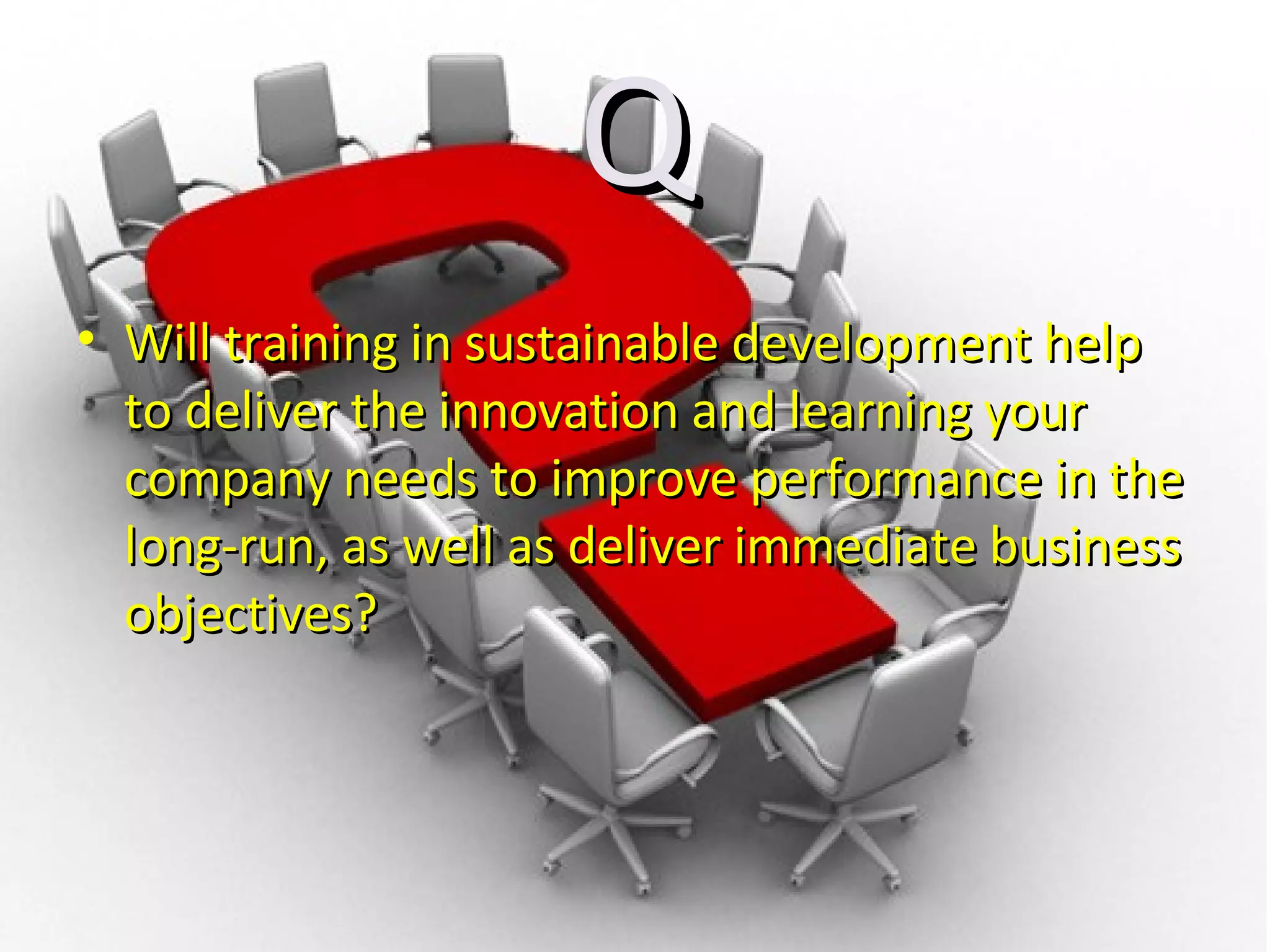 Q Will training in sustainable development help to deliver the innovation and learning your company needs to improve performance in the long-run, as well as deliver immediate business objectives? 