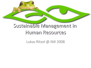 Sustainable Management in  Human Resources Lukas Ritzel @ IMI 2008 